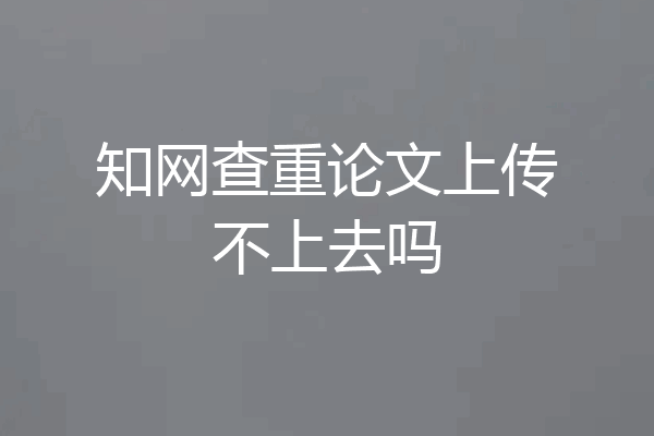 知网查重论文上传不上去吗