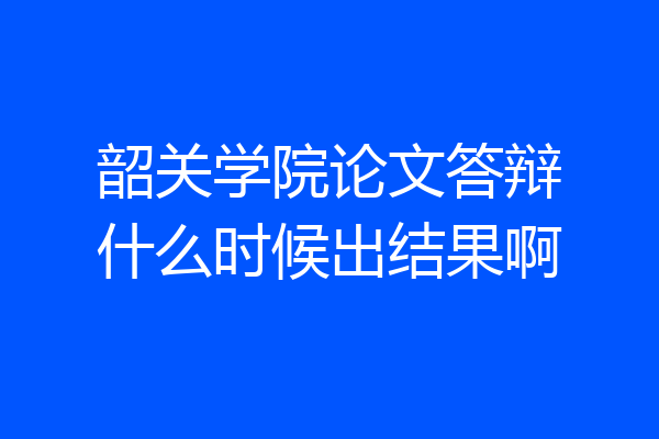 韶关学院论文答辩什么时候出结果啊