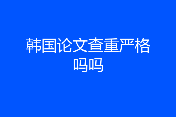 韩国论文查重严格吗吗