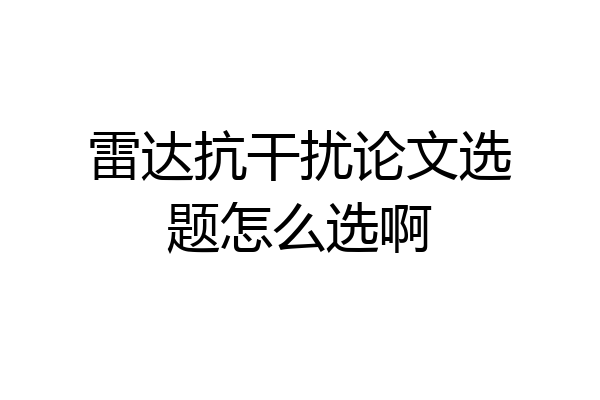 雷达抗干扰论文选题怎么选啊