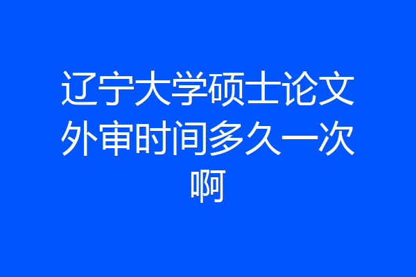 辽宁大学硕士论文外审时间多久一次啊