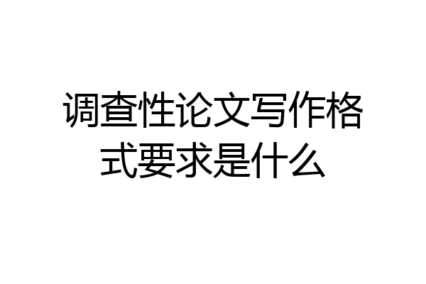 调查性论文写作格式要求是什么