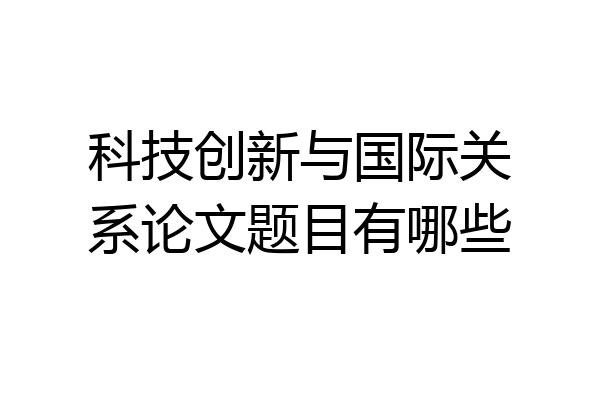科技创新与国际关系论文题目有哪些