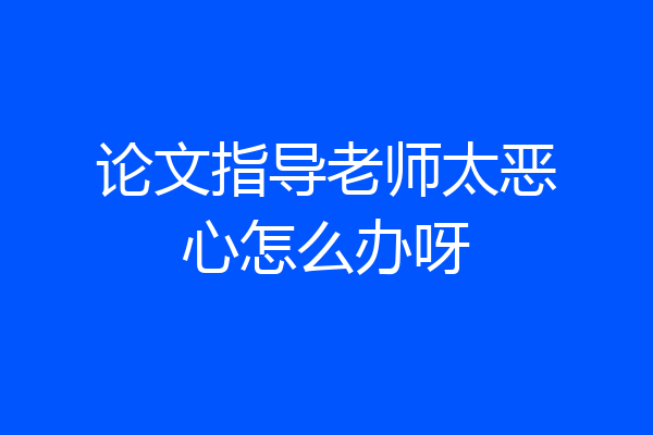 论文指导老师太恶心怎么办呀