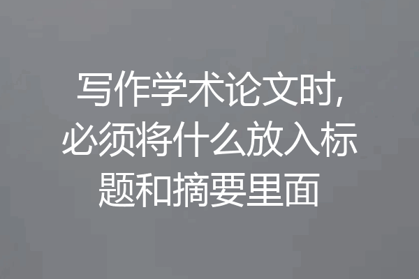 写作学术论文时,必须将什么放入标题和摘要里面