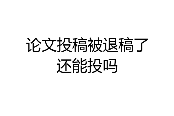 论文投稿被退稿了还能投吗