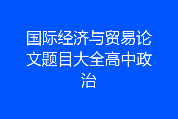 国际经济与贸易论文题目大全高中政治