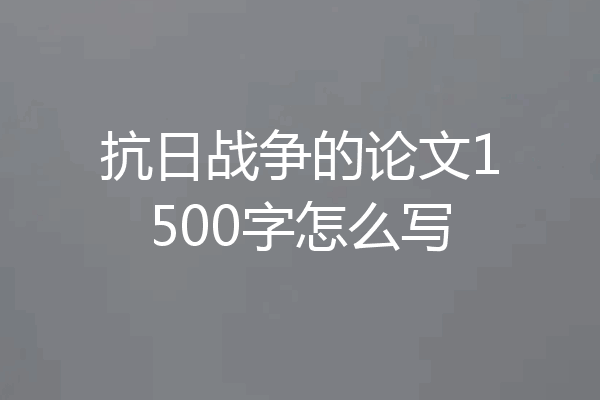 抗日战争的论文1500字怎么写