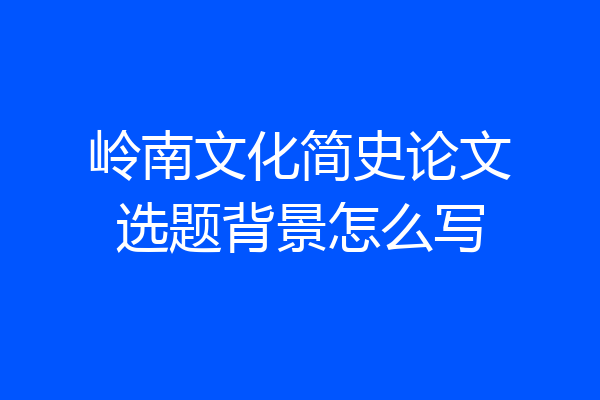 岭南文化简史论文选题背景怎么写