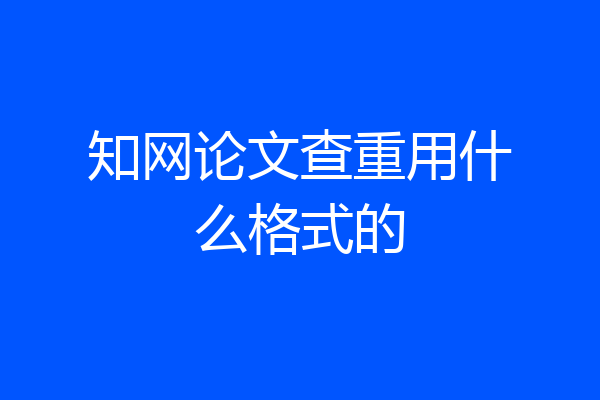 知网论文查重用什么格式的