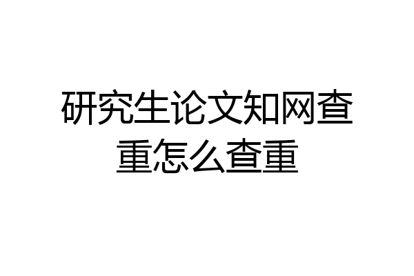研究生论文知网查重怎么查重