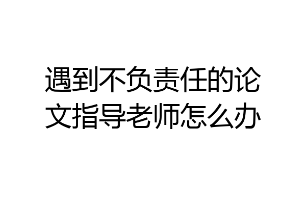 遇到不负责任的论文指导老师怎么办