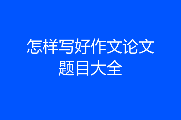 怎样写好作文论文题目大全