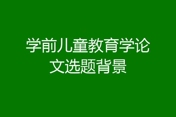 学前儿童教育学论文选题背景
