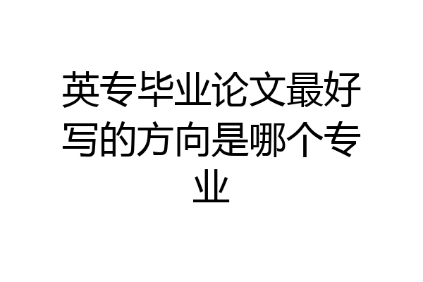 英专毕业论文最好写的方向是哪个专业