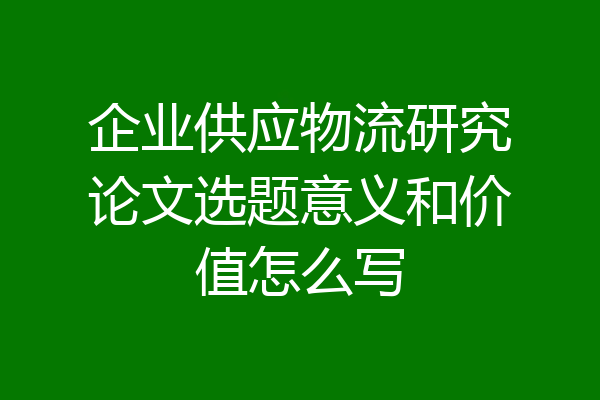 企业供应物流研究论文选题意义和价值怎么写