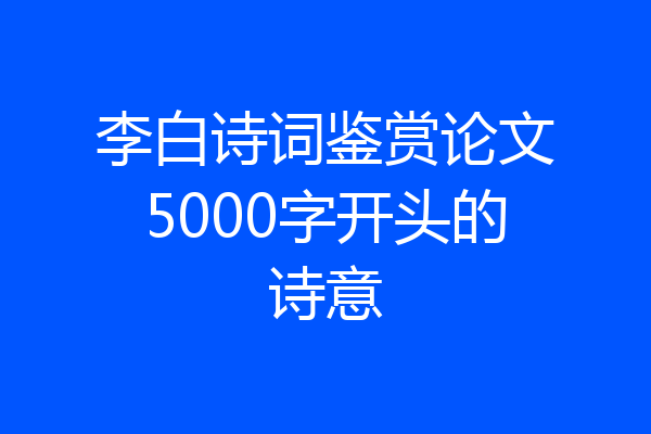 李白诗词鉴赏论文5000字开头的诗意