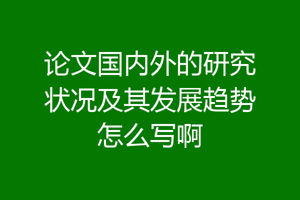 论文国内外的研究状况及其发展趋势怎么写啊