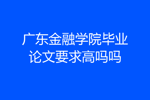 广东金融学院毕业论文要求高吗吗