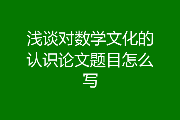 浅谈对数学文化的认识论文题目怎么写