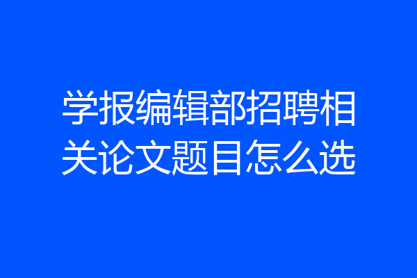 学报编辑部招聘相关论文题目怎么选