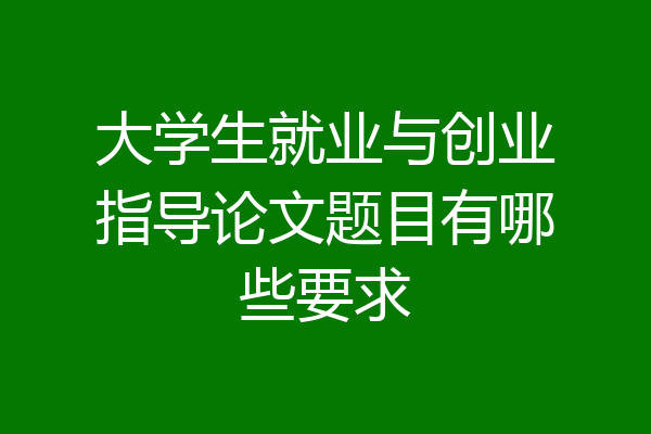大学生就业与创业指导论文题目有哪些要求
