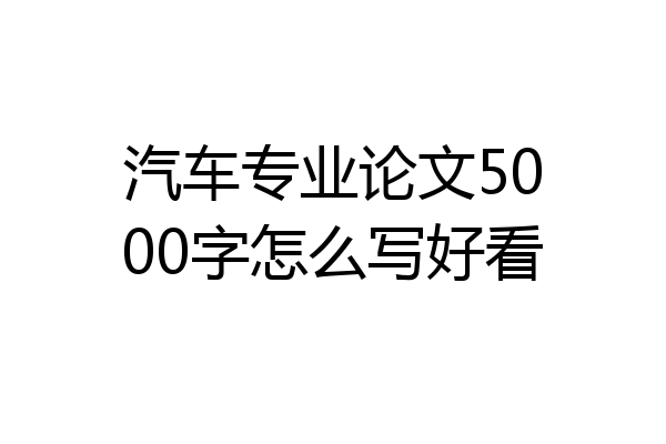 汽车专业论文5000字怎么写好看