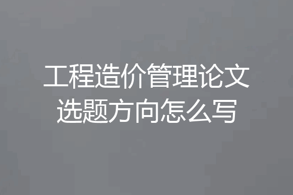 工程造价管理论文选题方向怎么写