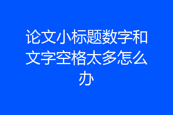 论文小标题数字和文字空格太多怎么办