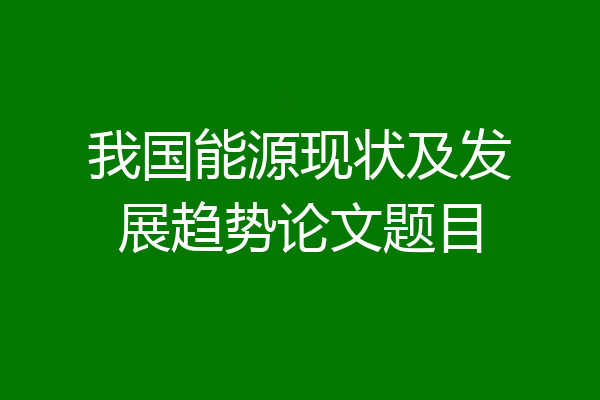 我国能源现状及发展趋势论文题目