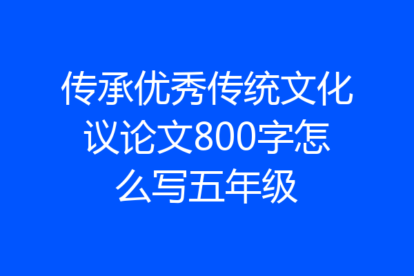 传承优秀传统文化议论文800字怎么写五年级