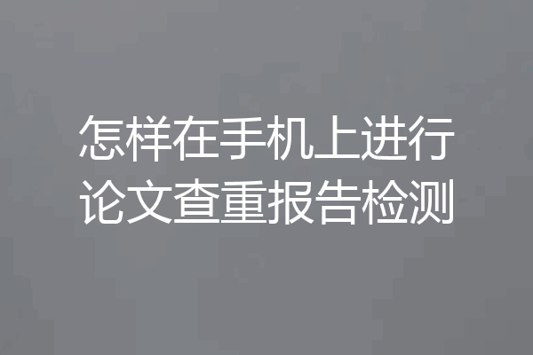 怎样在手机上进行论文查重报告检测