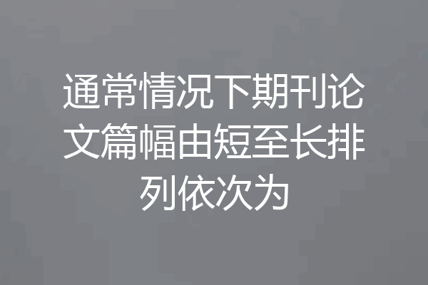 通常情况下期刊论文篇幅由短至长排列依次为