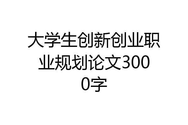 大学生创新创业职业规划论文3000字