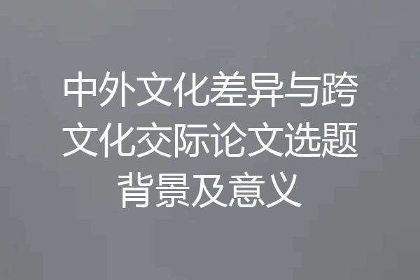 中外文化差异与跨文化交际论文选题背景及意义