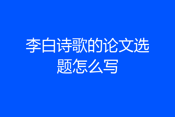 李白诗歌的论文选题怎么写