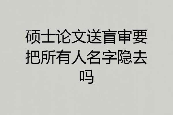 硕士论文送盲审要把所有人名字隐去吗