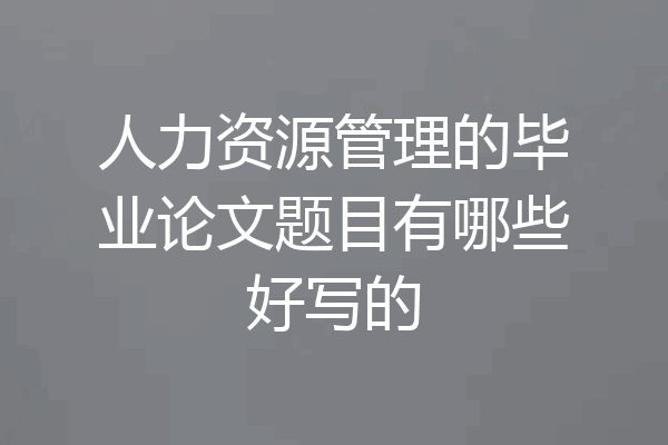 人力资源管理的毕业论文题目有哪些好写的