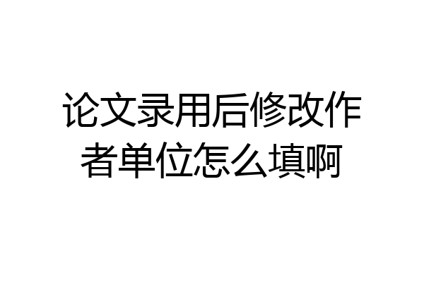 论文录用后修改作者单位怎么填啊