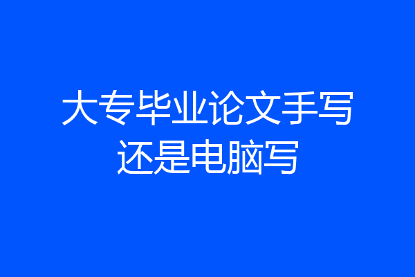 大专毕业论文手写还是电脑写
