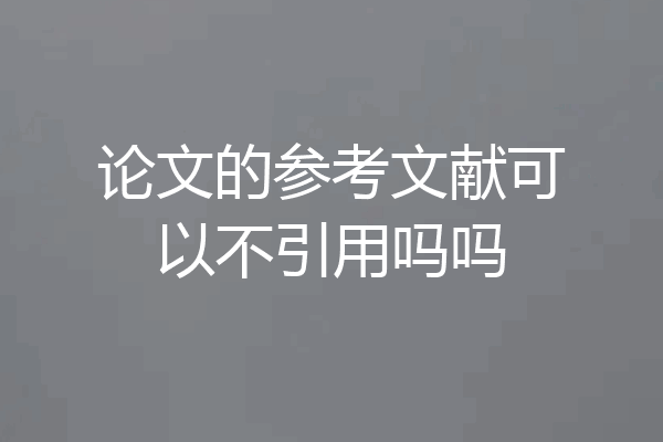 论文的参考文献可以不引用吗吗