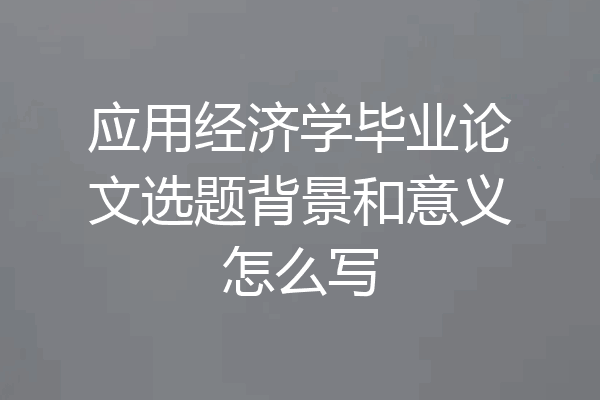 应用经济学毕业论文选题背景和意义怎么写