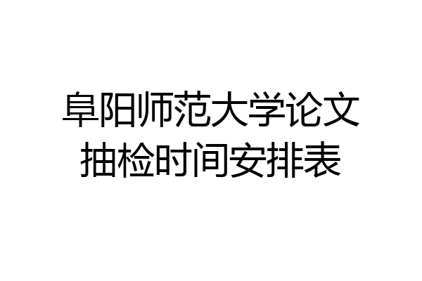 阜阳师范大学论文抽检时间安排表