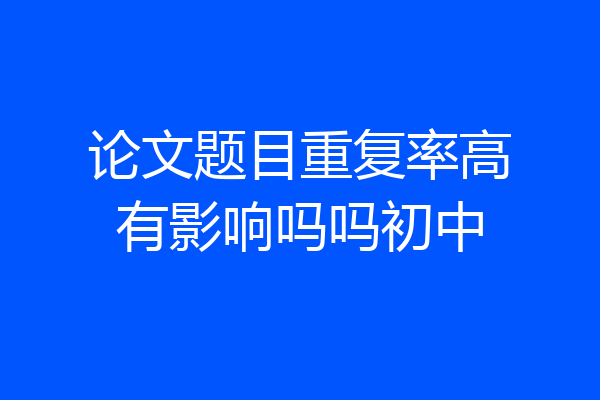 论文题目重复率高有影响吗吗初中
