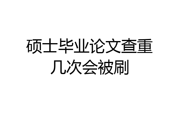 硕士毕业论文查重几次会被刷