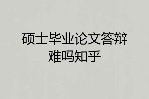 硕士毕业论文答辩难吗知乎
