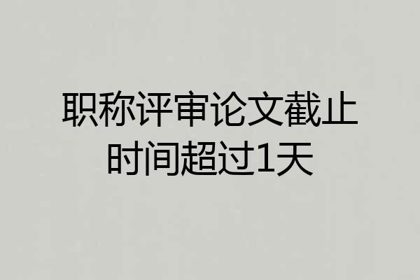 职称评审论文截止时间超过1天