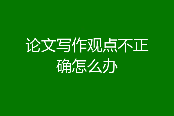 论文写作观点不正确怎么办