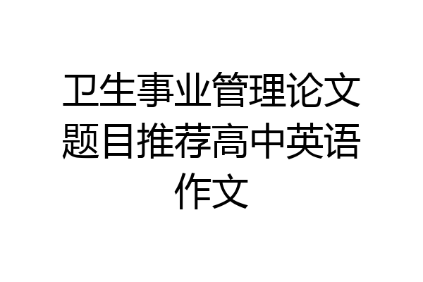 卫生事业管理论文题目推荐高中英语作文