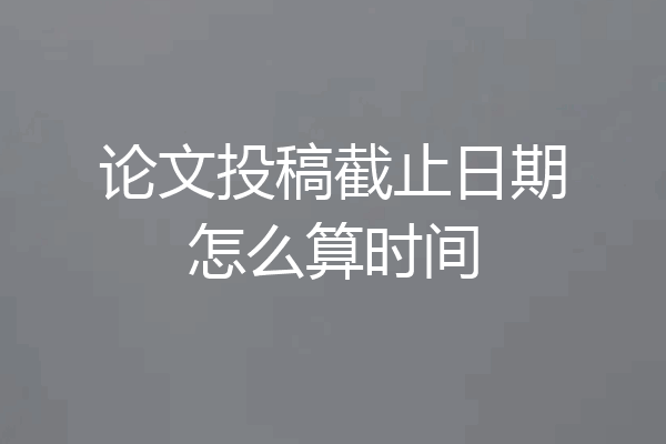 论文投稿截止日期怎么算时间
